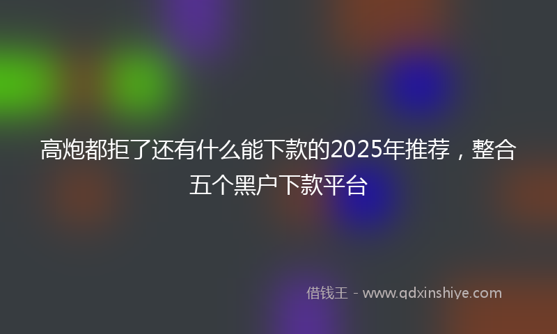 高炮都拒了还有什么能下款的2025年推荐，整合五个黑户下款平台