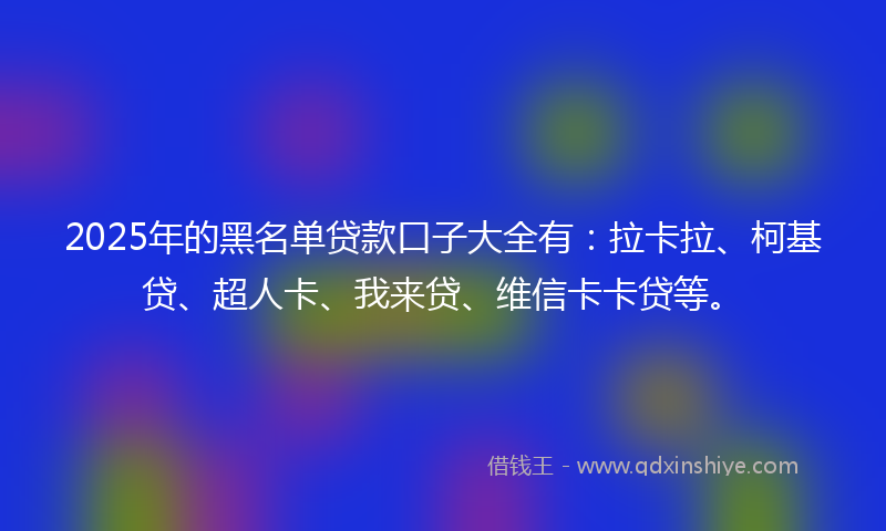 2025年的黑名单贷款口子大全有：拉卡拉、柯基贷、超人卡、我来贷、维信卡卡贷等。