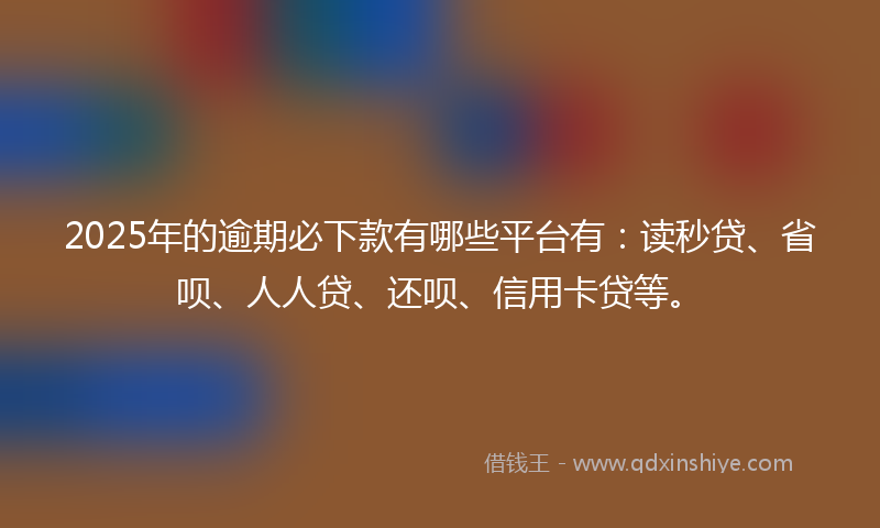 2025年的逾期必下款有哪些平台有：读秒贷、省呗、人人贷、还呗、信用卡贷等。