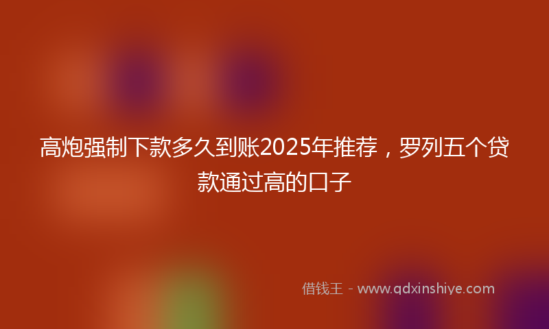 高炮强制下款多久到账2025年推荐，罗列五个贷款通过高的口子