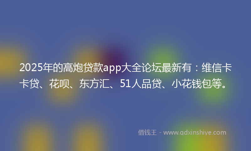 2025年的高炮贷款app大全论坛最新有：维信卡卡贷、花呗、东方汇、51人品贷、小花钱包等。