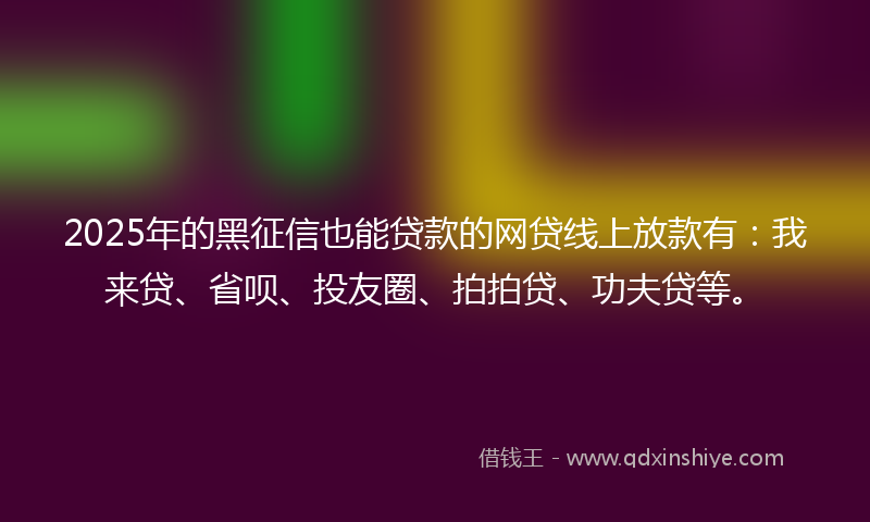 2025年的黑征信也能贷款的网贷线上放款有：我来贷、省呗、投友圈、拍拍贷、功夫贷等。