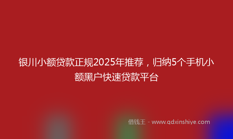 银川小额贷款正规2025年推荐，归纳5个手机小额黑户快速贷款平台