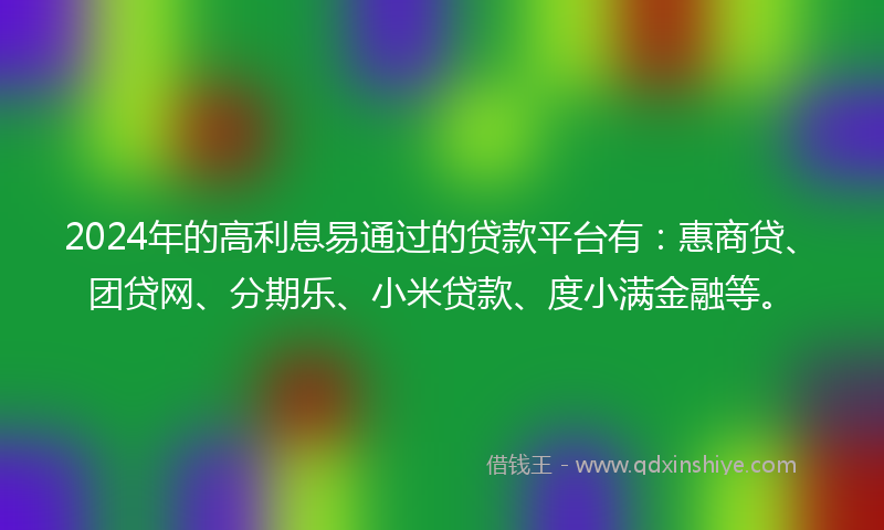 2024年的高利息易通过的贷款平台有：惠商贷、团贷网、分期乐、小米贷款、度小满金融等。