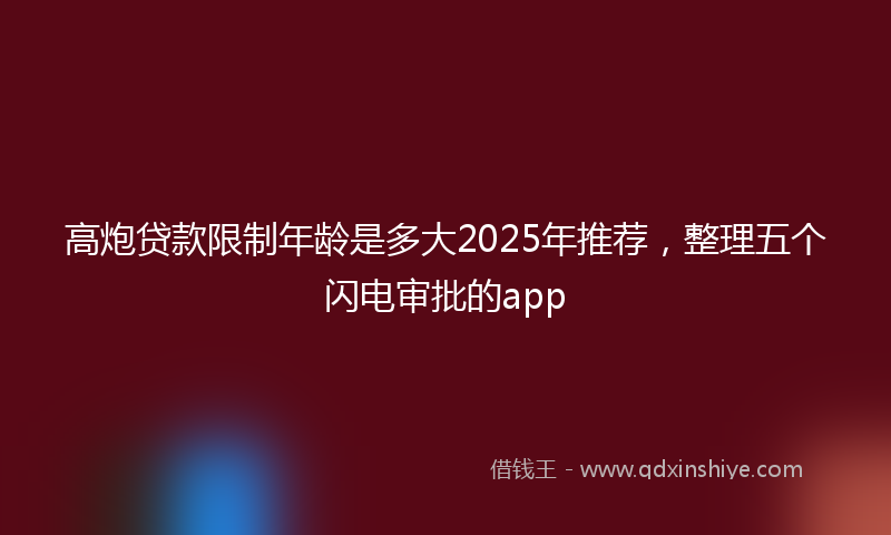 高炮贷款限制年龄是多大2025年推荐，整理五个闪电审批的app