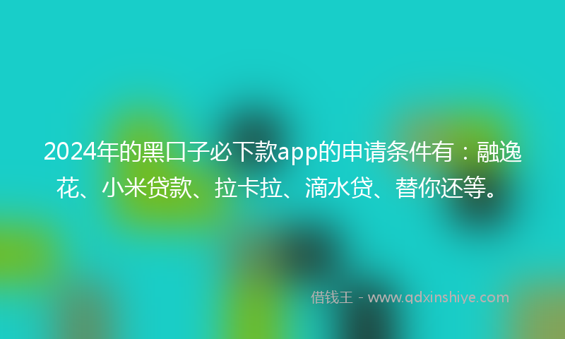 2024年的黑口子必下款app的申请条件有：融逸花、小米贷款、拉卡拉、滴水贷、替你还等。