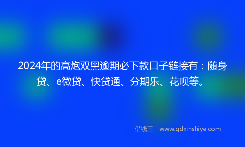 2024年的高炮双黑逾期必下款口子链接有：随身贷、e微贷、快贷通、分期乐、花呗等。