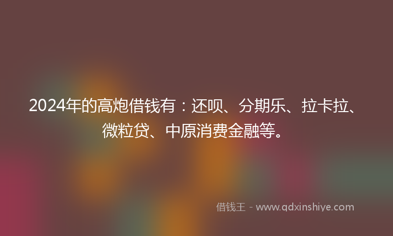 2024年的高炮借钱有：还呗、分期乐、拉卡拉、微粒贷、中原消费金融等。