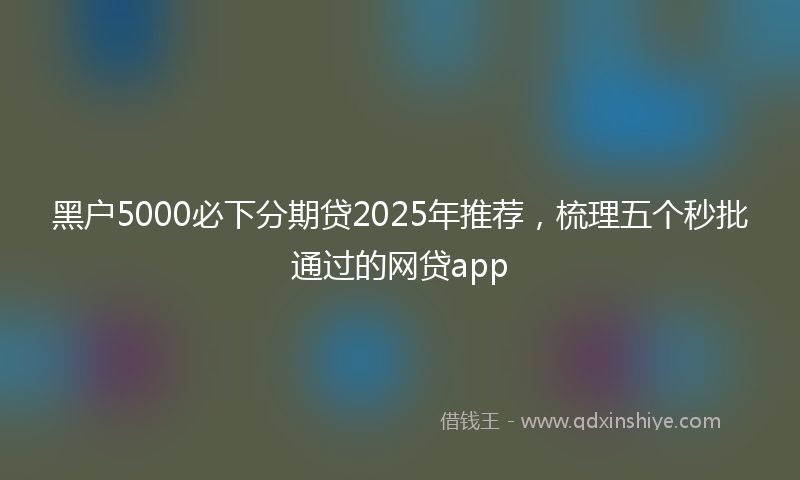 黑户5000必下分期贷2025年推荐，梳理五个秒批通过的网贷app