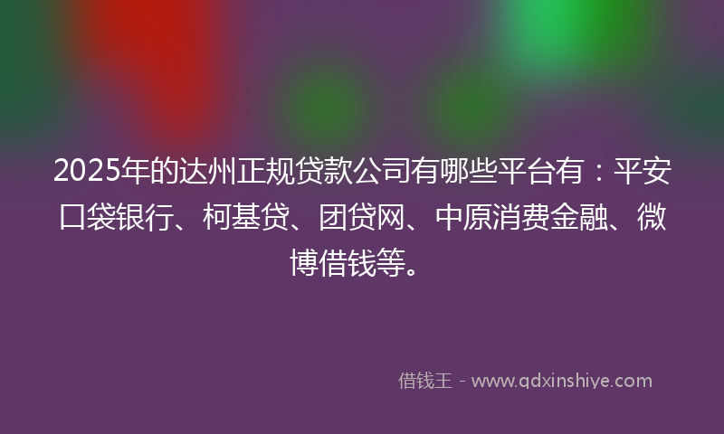 2025年的达州正规贷款公司有哪些平台有：平安口袋银行、柯基贷、团贷网、中原消费金融、微博借钱等。