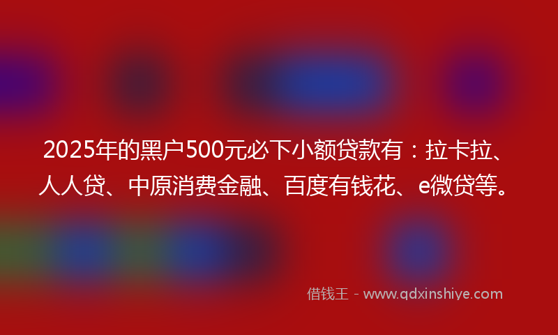 2025年的黑户500元必下小额贷款有：拉卡拉、人人贷、中原消费金融、百度有钱花、e微贷等。