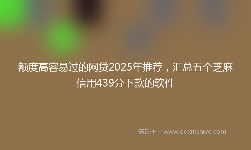 额度高容易过的网贷2025年推荐，汇总五个芝麻信用439分下款的软件