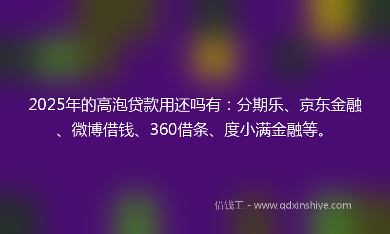 2025年的高泡贷款用还吗有：分期乐、京东金融、微博借钱、360借条、度小满金融等。