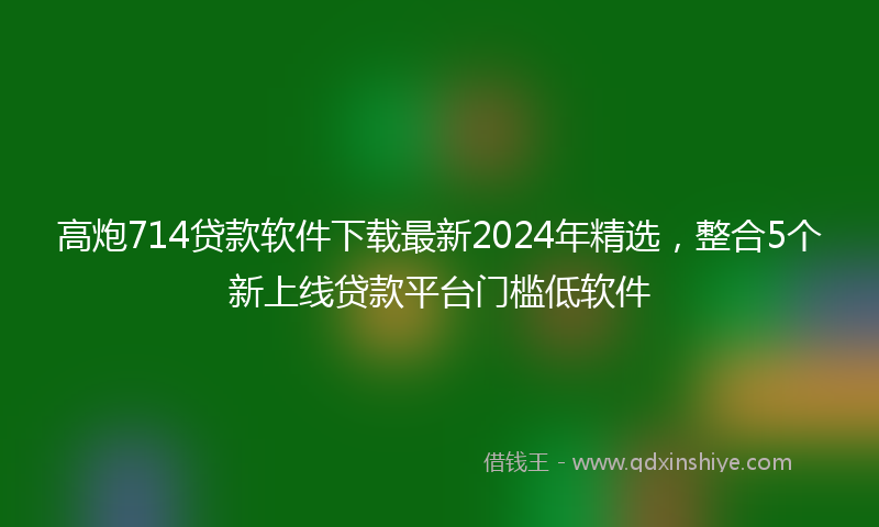 高炮714贷款软件下载最新2024年精选，整合5个新上线贷款平台门槛低软件