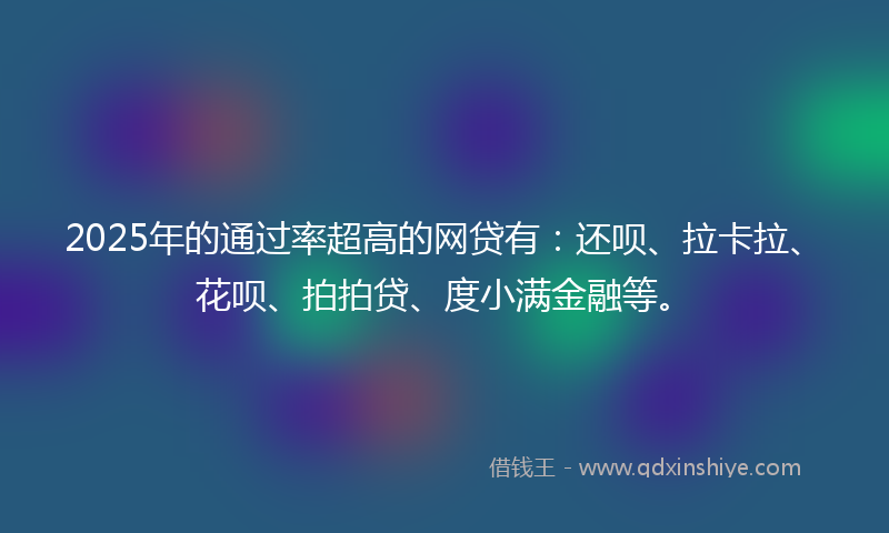 2025年的通过率超高的网贷有：还呗、拉卡拉、花呗、拍拍贷、度小满金融等。