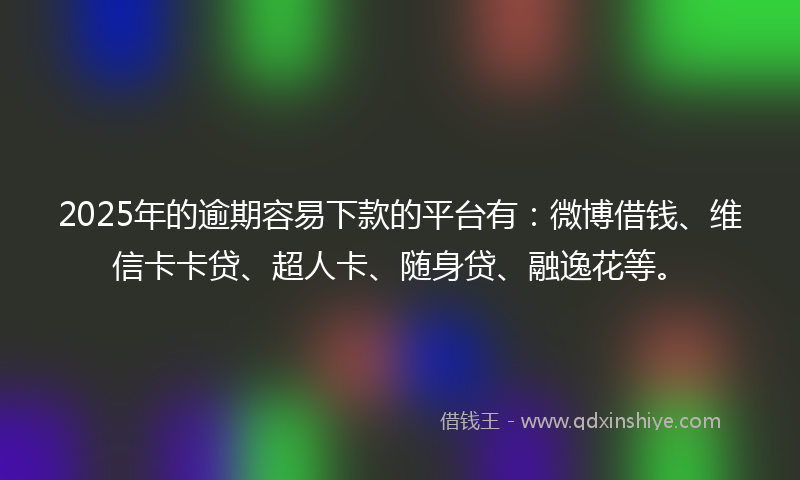 2025年的逾期容易下款的平台有：微博借钱、维信卡卡贷、超人卡、随身贷、融逸花等。
