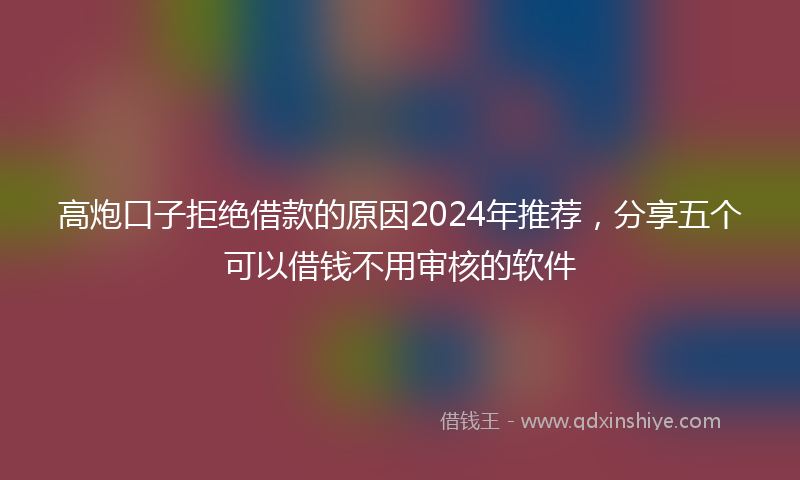 高炮口子拒绝借款的原因2024年推荐，分享五个可以借钱不用审核的软件
