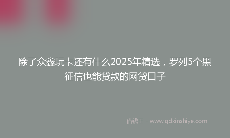 除了众鑫玩卡还有什么2025年精选，罗列5个黑征信也能贷款的网贷口子