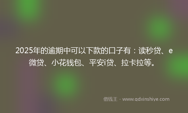 2025年的逾期中可以下款的口子有：读秒贷、e微贷、小花钱包、平安i贷、拉卡拉等。