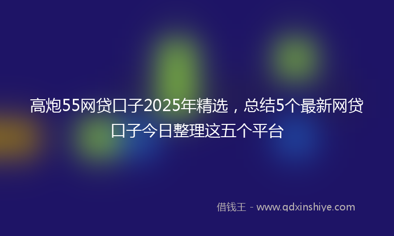 高炮55网贷口子2025年精选，总结5个最新网贷口子今日整理这五个平台