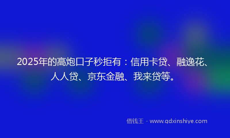2025年的高炮口子秒拒有：信用卡贷、融逸花、人人贷、京东金融、我来贷等。