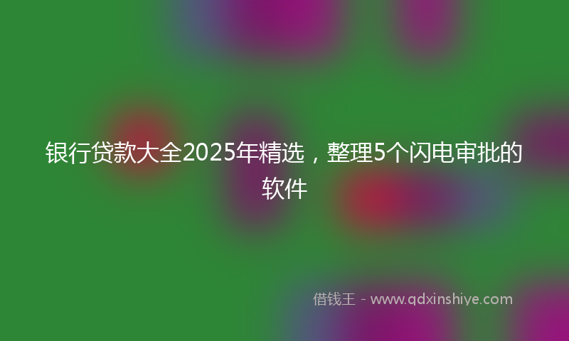 银行贷款大全2025年精选，整理5个闪电审批的软件