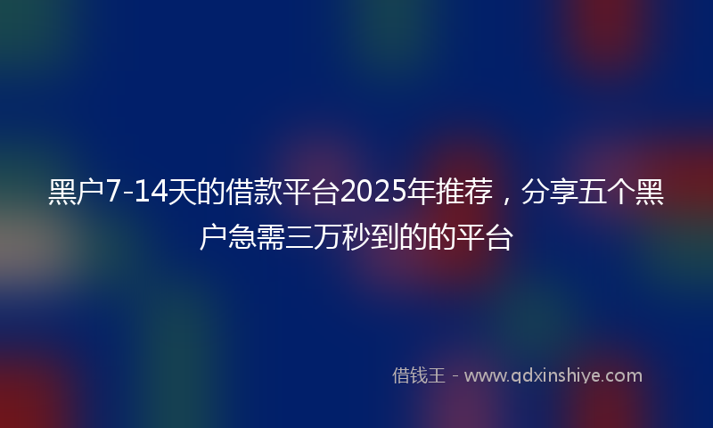 黑户7-14天的借款平台2025年推荐，分享五个黑户急需三万秒到的的平台