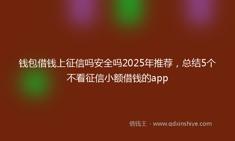 钱包借钱上征信吗安全吗2025年推荐，总结5个不看征信小额借钱的app