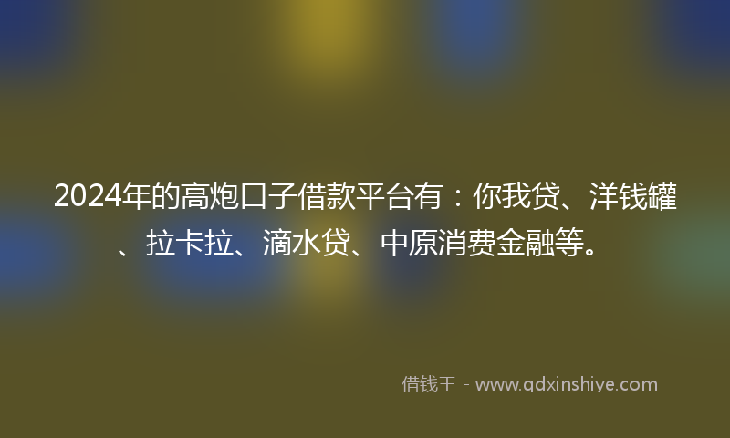 2024年的高炮口子借款平台有：你我贷、洋钱罐、拉卡拉、滴水贷、中原消费金融等。