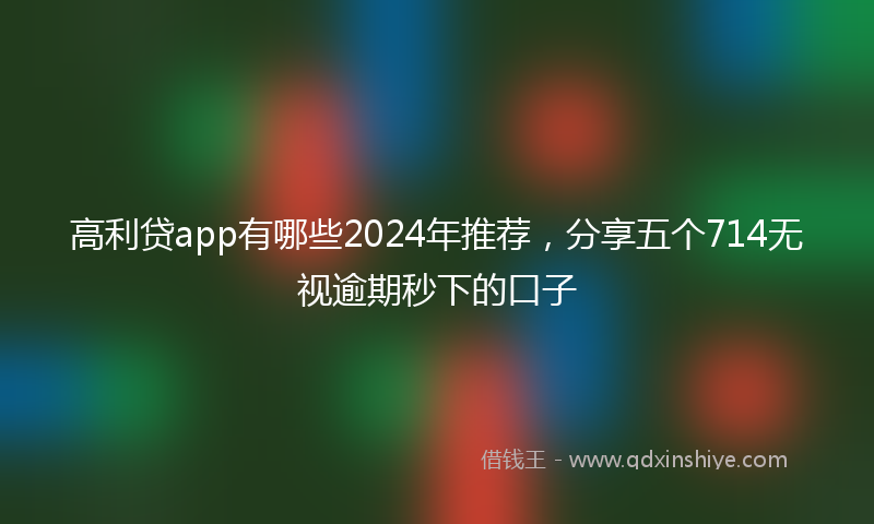 高利贷app有哪些2024年推荐，分享五个714无视逾期秒下的口子