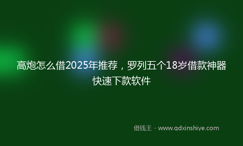 高炮怎么借2025年推荐，罗列五个18岁借款神器快速下款软件