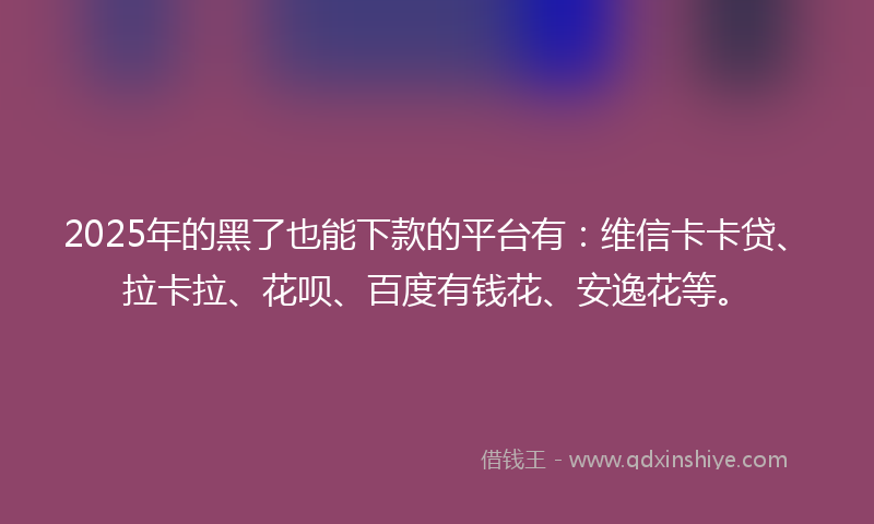 2025年的黑了也能下款的平台有：维信卡卡贷、拉卡拉、花呗、百度有钱花、安逸花等。