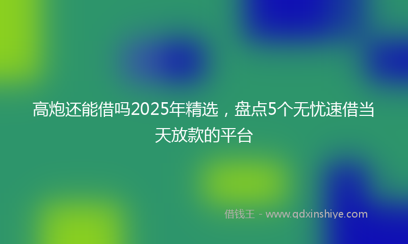 高炮还能借吗2025年精选，盘点5个无忧速借当天放款的平台