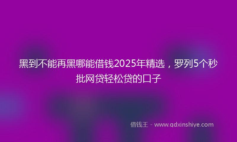 黑到不能再黑哪能借钱2025年精选，罗列5个秒批网贷轻松贷的口子