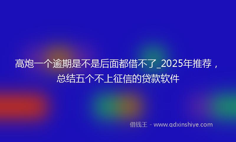 高炮一个逾期是不是后面都借不了_2025年推荐，总结五个不上征信的贷款软件