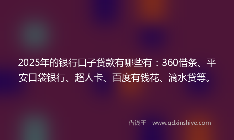 2025年的银行口子贷款有哪些有：360借条、平安口袋银行、超人卡、百度有钱花、滴水贷等。
