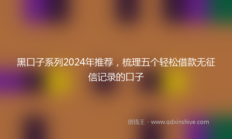 黑口子系列2024年推荐，梳理五个轻松借款无征信记录的口子