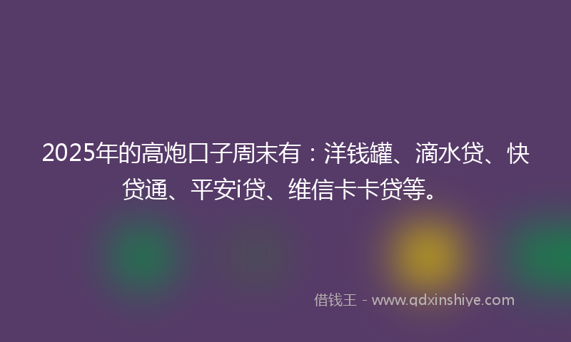 2025年的高炮口子周末有：洋钱罐、滴水贷、快贷通、平安i贷、维信卡卡贷等。
