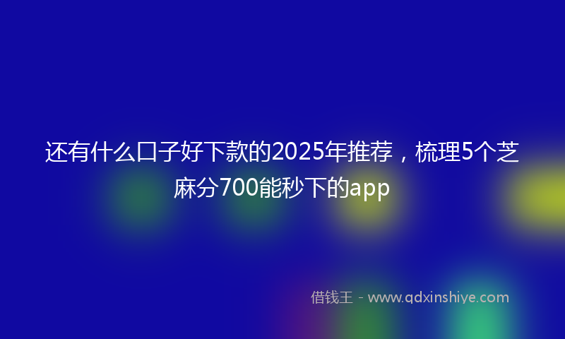 还有什么口子好下款的2025年推荐，梳理5个芝麻分700能秒下的app