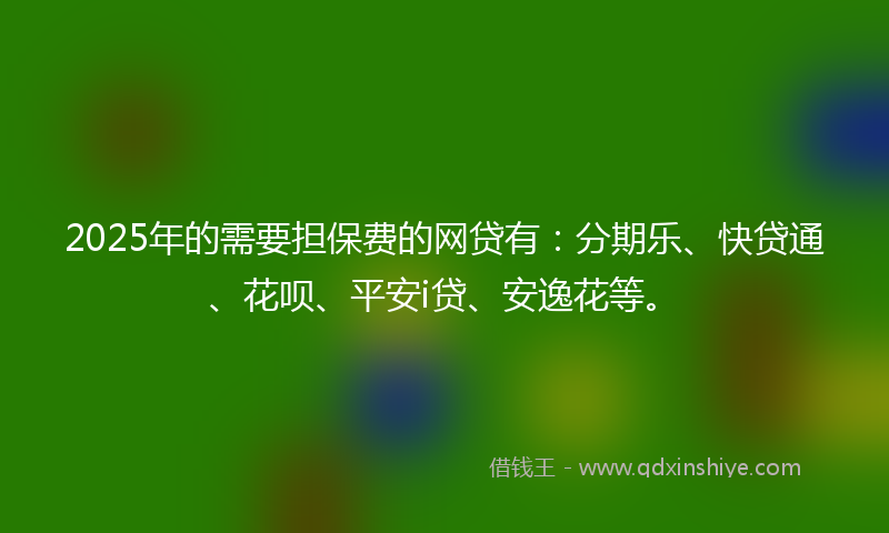 2025年的需要担保费的网贷有：分期乐、快贷通、花呗、平安i贷、安逸花等。