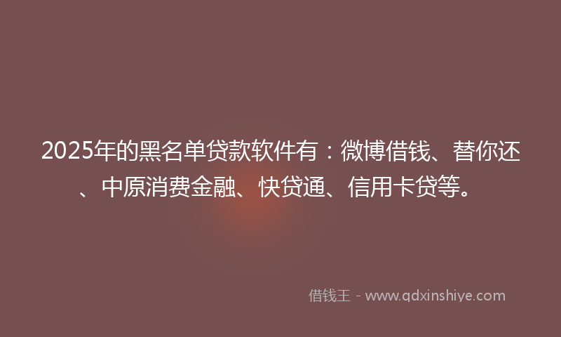 2025年的黑名单贷款软件有：微博借钱、替你还、中原消费金融、快贷通、信用卡贷等。