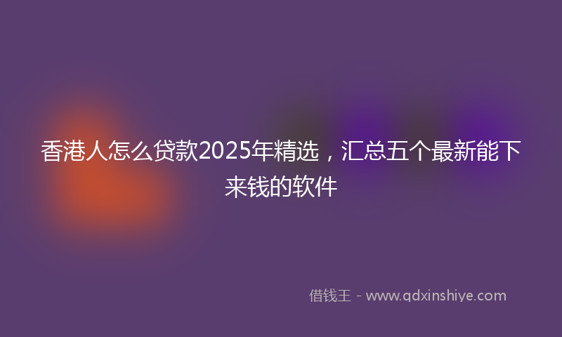 香港人怎么贷款2025年精选，汇总五个最新能下来钱的软件