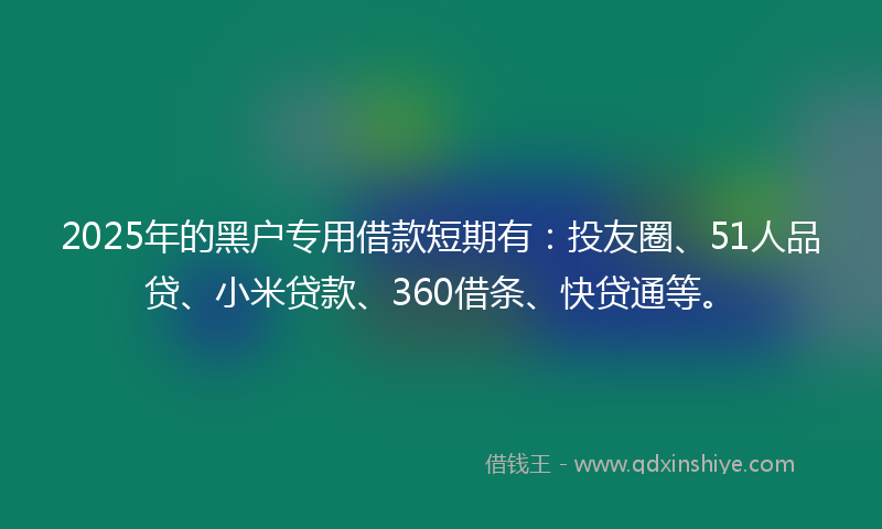 2025年的黑户专用借款短期有：投友圈、51人品贷、小米贷款、360借条、快贷通等。
