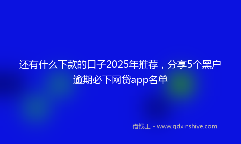 还有什么下款的口子2025年推荐，分享5个黑户逾期必下网贷app名单