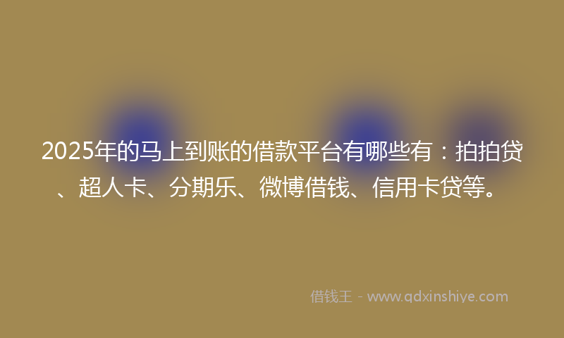 2025年的马上到账的借款平台有哪些有：拍拍贷、超人卡、分期乐、微博借钱、信用卡贷等。