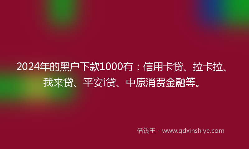 2024年的黑户下款1000有：信用卡贷、拉卡拉、我来贷、平安i贷、中原消费金融等。