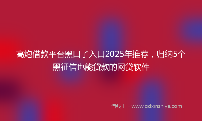 高炮借款平台黑口子入口2025年推荐，归纳5个黑征信也能贷款的网贷软件
