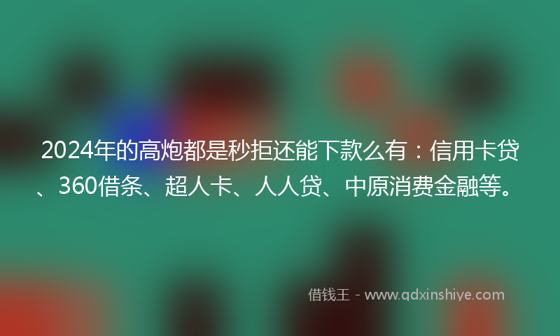 2024年的高炮都是秒拒还能下款么有：信用卡贷、360借条、超人卡、人人贷、中原消费金融等。