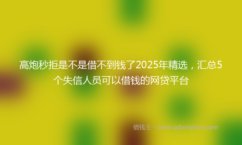 高炮秒拒是不是借不到钱了2025年精选，汇总5个失信人员可以借钱的网贷平台