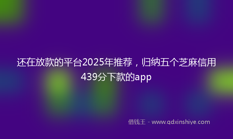 还在放款的平台2025年推荐，归纳五个芝麻信用439分下款的app